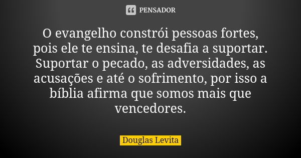 O evangelho constrói pessoas fortes, pois ele te ensina, te desafia a suportar. Suportar o pecado, as adversidades, as acusações e até o sofrimento, por isso a ... Frase de Douglas Levita.