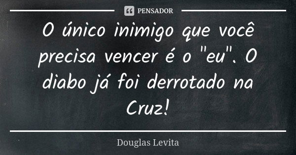 O único inimigo que você precisa vencer é o "eu". O diabo já foi derrotado na Cruz!... Frase de Douglas Levita.