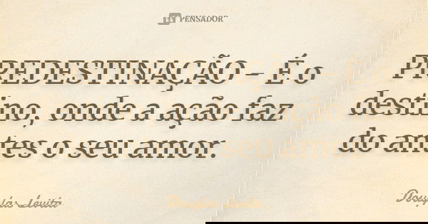PREDESTINAÇÃO - É o destino, onde a ação faz do antes o seu amor.... Frase de Douglas Levita.