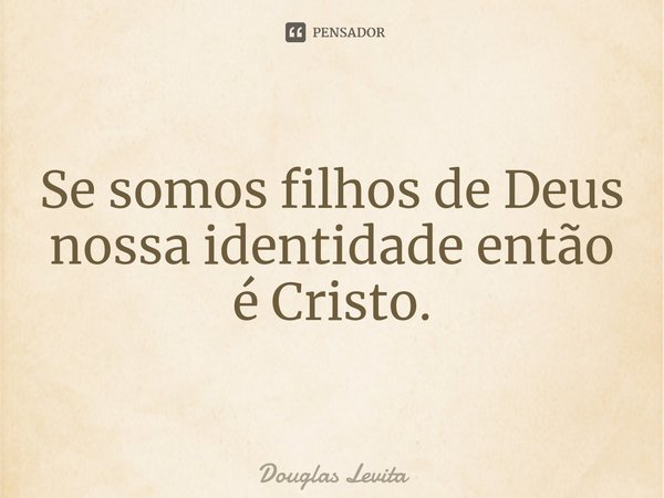⁠Se somos filhos de Deus nossa identidade então é Cristo.... Frase de Douglas Levita.
