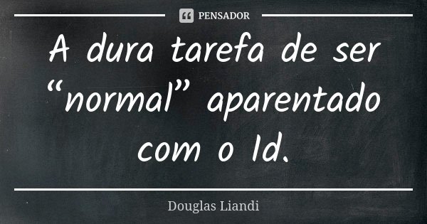 A dura tarefa de ser “normal” aparentado com o Id.... Frase de Douglas Liandi.