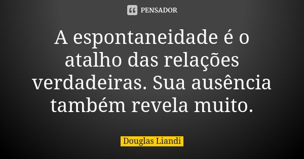 A espontaneidade é o atalho das relações verdadeiras. Sua ausência também revela muito.... Frase de Douglas Liandi.