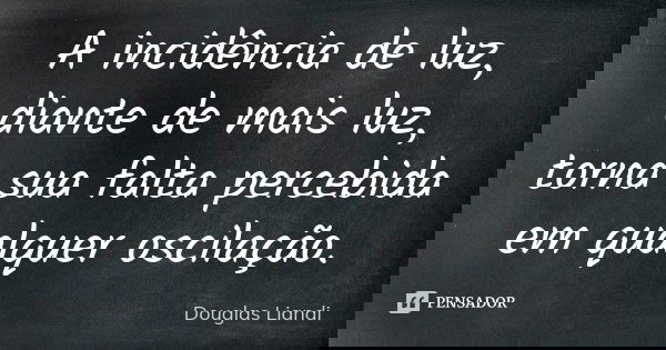 A incidência de luz, diante de mais luz, torna sua falta percebida em qualquer oscilação.... Frase de Douglas Liandi.