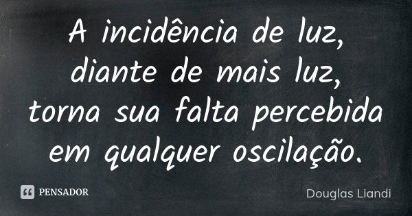 A incidência de luz, diante de mais luz, torna sua falta percebida em qualquer oscilação.... Frase de Douglas Liandi.