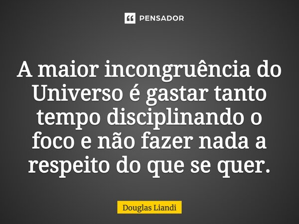 A maior incongruência do Universo é gastar tanto tempo disciplinando o foco e não fazer nada a respeito do que se quer.... Frase de Douglas Liandi.