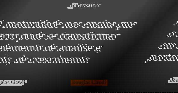 A maturidade nos ensina que o erro pode se transformar em elemento de análise e, portanto, de crescimento.... Frase de Douglas Liandi.