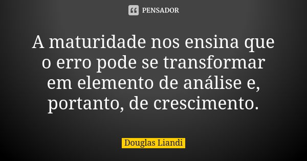 A maturidade nos ensina que o erro pode se transformar em elemento de análise e, portanto, de crescimento.... Frase de Douglas Liandi.