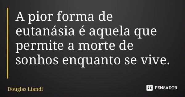 A pior forma de eutanásia é aquela que permite a morte de sonhos enquanto se vive.... Frase de Douglas Liandi.