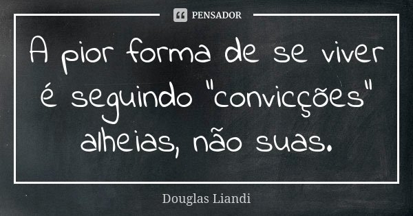 A pior forma de se viver é seguindo “convicções” alheias, não suas.... Frase de Douglas Liandi.