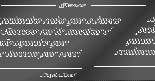 A primeira coisa que a busca pelo Sucesso vai te mostrar é quem são aqueles que realmente torcem por você.... Frase de Douglas Liandi.