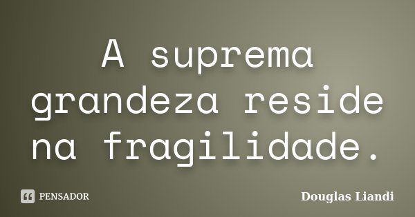 A suprema grandeza reside na fragilidade.... Frase de Douglas Liandi.