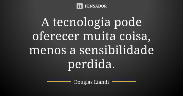 A tecnologia pode oferecer muita coisa, menos a sensibilidade perdida.... Frase de Douglas Liandi.