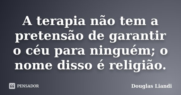 A terapia não tem a pretensão de garantir o céu para ninguém; o nome disso é religião.... Frase de Douglas Liandi.