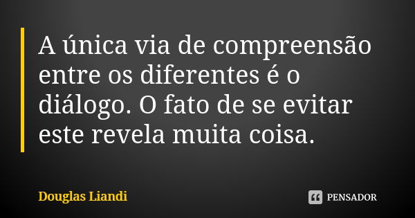 A única via de compreensão entre os diferentes é o diálogo. O fato de se evitar este revela muita coisa.... Frase de Douglas Liandi.