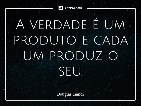 ⁠A verdade é um produto e cada um produz o seu.... Frase de Douglas Liandi.
