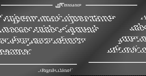 A viagem mais importante das nossas vidas é aquela que nos leva para dentro de nós mesmos.... Frase de Douglas Liandi.