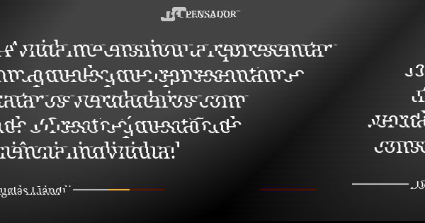 A vida me ensinou a representar com aqueles que representam e tratar os verdadeiros com verdade. O resto é questão de consciência individual.... Frase de Douglas Liandi.