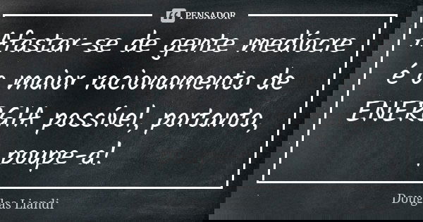Afastar-se de gente medíocre é o maior racionamento de ENERGIA possível, portanto, poupe-a!... Frase de Douglas Liandi.