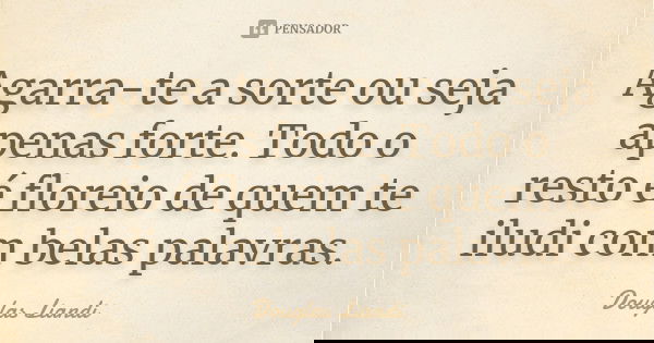Agarra-te a sorte ou seja apenas forte. Todo o resto é floreio de quem te iludi com belas palavras.... Frase de Douglas Liandi.