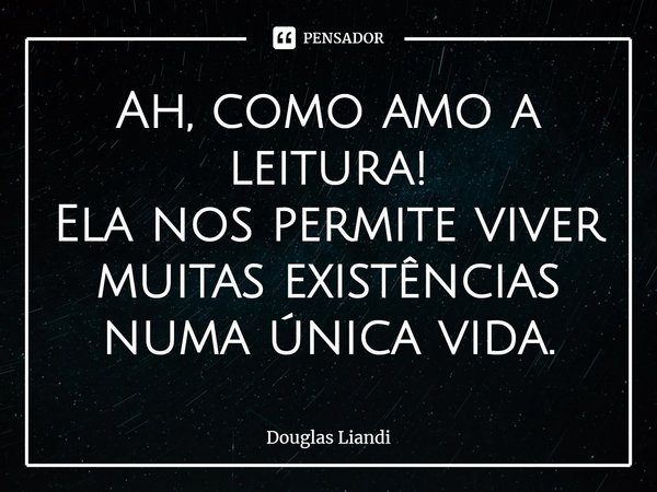 ⁠Ah, como amo a leitura!
Ela nos permite viver muitas existências numa única vida.... Frase de Douglas Liandi.