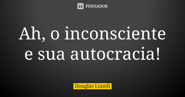 Ah, o inconsciente e sua autocracia!... Frase de Douglas Liandi.