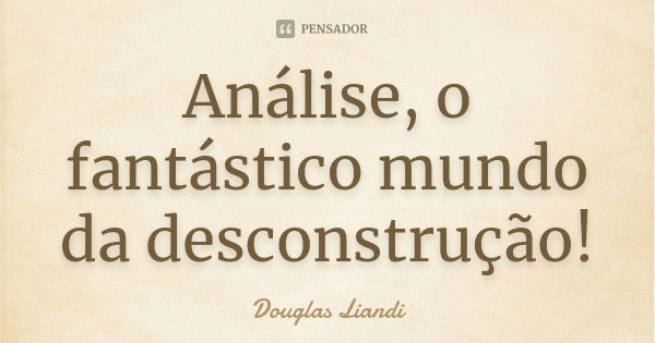 Análise, o fantástico mundo da desconstrução!... Frase de Douglas Liandi.