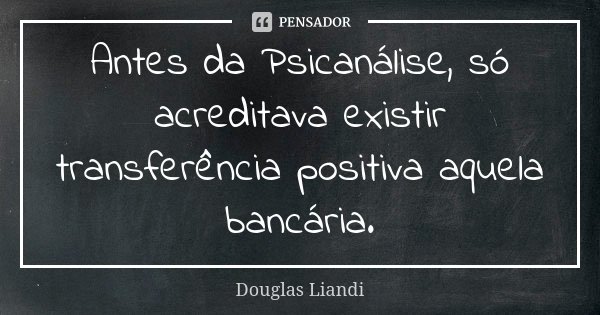 Antes da Psicanálise, só acreditava existir transferência positiva aquela bancária.... Frase de Douglas Liandi.