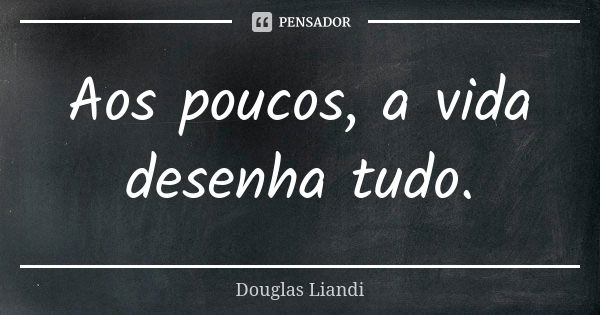 Aos poucos, a vida desenha tudo.... Frase de Douglas Liandi.