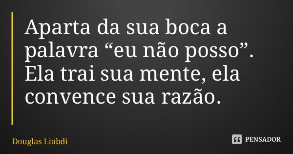 Aparta da sua boca a palavra “eu não posso”. Ela trai sua mente, ela convence sua razão.... Frase de Douglas Liandi.