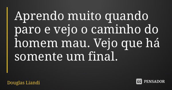 Aprendo muito quando paro e vejo o caminho do homem mau. Vejo que há somente um final.... Frase de Douglas Liandi.