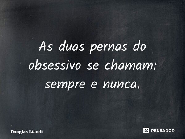 ⁠As duas pernas do obsessivo se chamam: sempre e nunca.... Frase de Douglas Liandi.