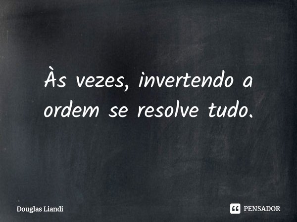 ⁠Às vezes, invertendo a ordem se resolve tudo.... Frase de Douglas Liandi.