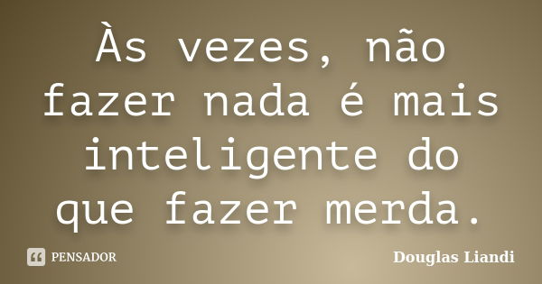 Às vezes, não fazer nada é mais inteligente do que fazer merda.... Frase de Douglas Liandi.