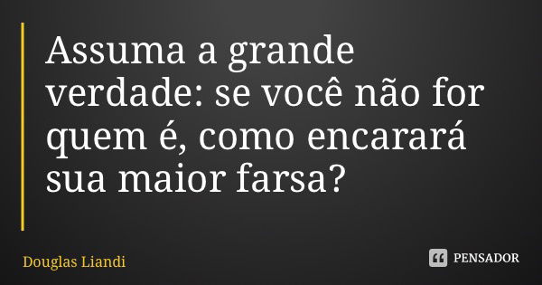 Assuma a grande verdade: se você não for quem é, como encarará sua maior farsa?... Frase de Douglas Liandi.