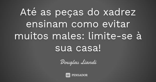 Até as peças do xadrez ensinam como evitar muitos males: limite-se à sua casa!... Frase de Douglas Liandi.