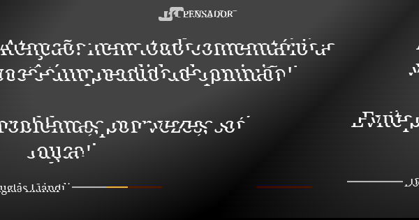 Atenção: nem todo comentário a você é um pedido de opinião! Evite problemas, por vezes, só ouça!... Frase de Douglas Liandi.