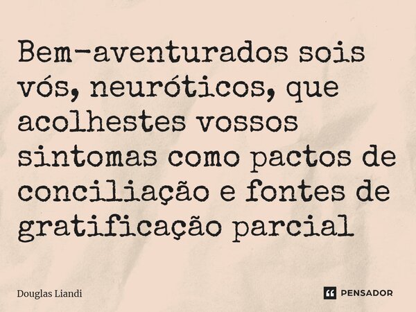 ⁠Bem-aventurados sois vós, neuróticos, que acolhestes vossos sintomas como pactos de conciliação e fontes de gratificação parcial... Frase de Douglas Liandi.