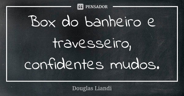 Box do banheiro e travesseiro, confidentes mudos.... Frase de Douglas Liandi.