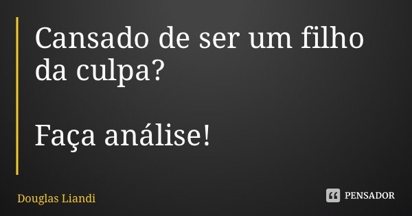 Cansado de ser um filho da culpa? Faça análise!... Frase de Douglas Liandi.