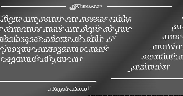 Chega um ponto em nossas vidas, que tememos mais um beijo do que uma declaração aberta de ódio. O motivo é porque enxergamos mais verdade no segundo do que no p... Frase de Douglas Liandi.