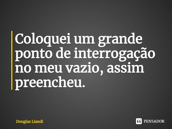 ⁠Coloquei um grande ponto de interrogação no meu vazio, assim preencheu.... Frase de Douglas Liandi.