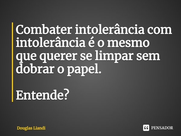 ⁠Combater intolerância com intolerância é o mesmo que querer se limpar sem dobrar o papel. Entende?... Frase de Douglas Liandi.