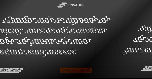Confiar não te impede de tropeçar, mas te dá a certeza de saber de quem é a mão que sustenta seus passos.... Frase de Douglas Liandi.