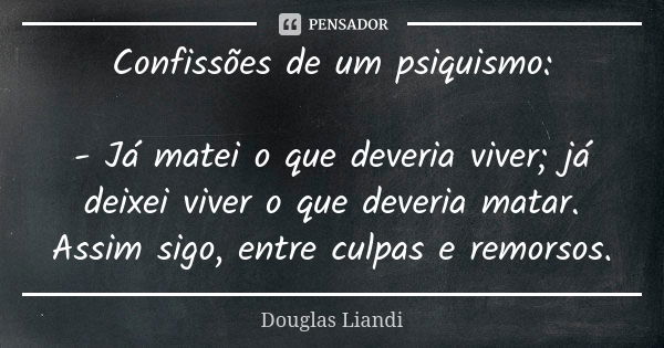 Confissões de um psiquismo: - Já matei o que deveria viver; já deixei viver o que deveria matar. Assim sigo, entre culpas e remorsos.... Frase de Douglas Liandi.