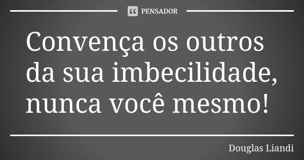 Convença os outros da sua imbecilidade, nunca você mesmo!... Frase de Douglas Liandi.