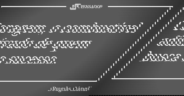 Coragem, o combustível aditivado de quem busca o sucesso.... Frase de Douglas Liandi.