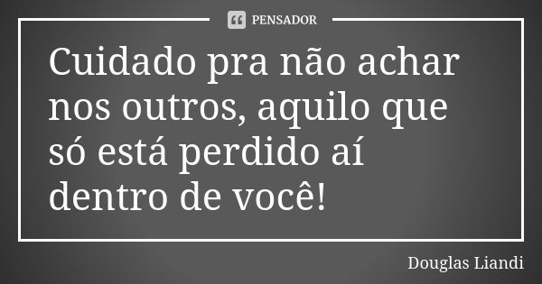 Cuidado pra não achar nos outros, aquilo que só está perdido aí dentro de você!... Frase de Douglas Liandi.