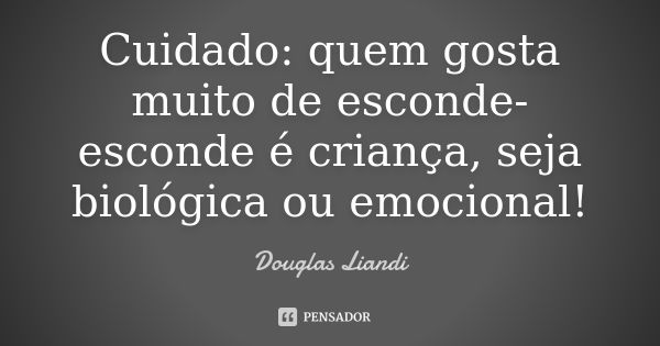 Cuidado: quem gosta muito de esconde-esconde é criança, seja biológica ou emocional!... Frase de Douglas Liandi.