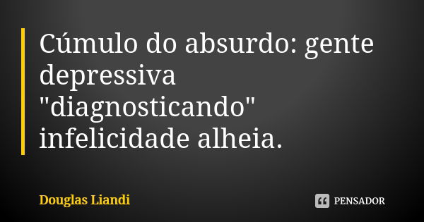 Cúmulo do absurdo: gente depressiva "diagnosticando" infelicidade alheia.... Frase de Douglas Liandi.