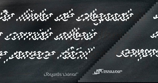 Da linha de chegada a corrida alheia sempre parece fácil.... Frase de Douglas Liandi.